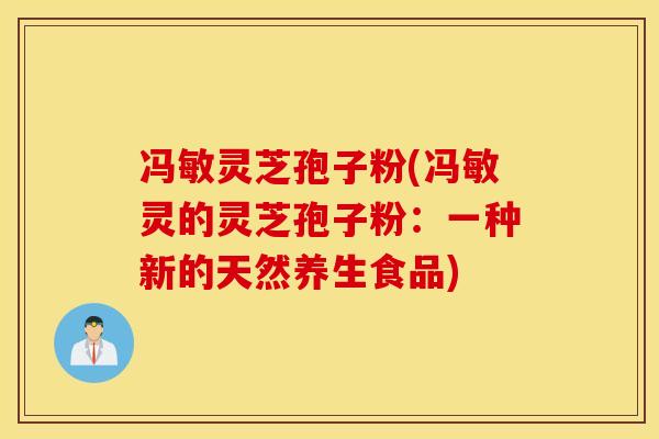 冯敏灵芝孢子粉(冯敏灵的灵芝孢子粉：一种新的天然养生食品)