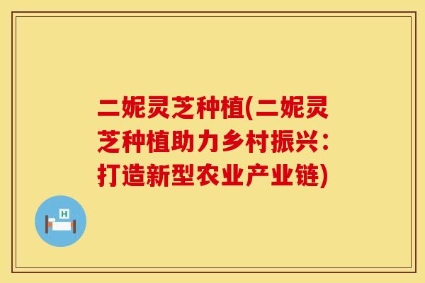 二妮灵芝种植(二妮灵芝种植助力乡村振兴：打造新型农业产业链)