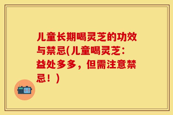 儿童长期喝灵芝的功效与禁忌(儿童喝灵芝：益处多多，但需注意禁忌！)