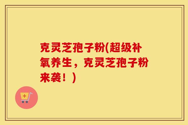 克灵芝孢子粉(超级补氧养生，克灵芝孢子粉来袭！)