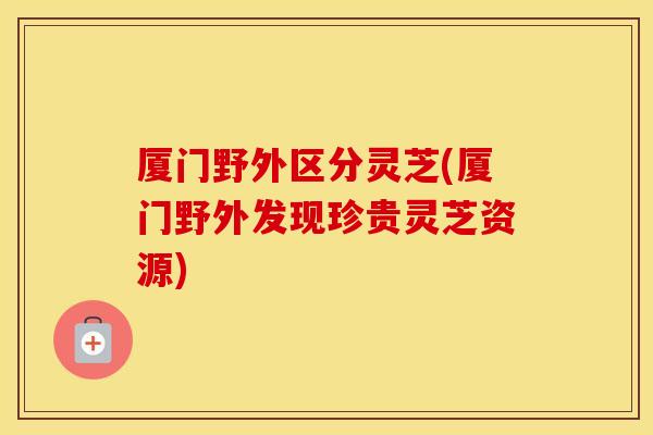 厦门野外区分灵芝(厦门野外发现珍贵灵芝资源)