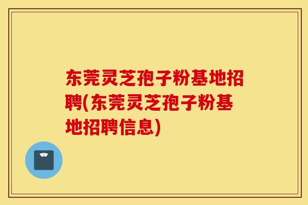 东莞灵芝孢子粉基地招聘(东莞灵芝孢子粉基地招聘信息) 东莞灵芝孢子粉基地招聘(东莞灵芝孢子粉基地招聘信息)