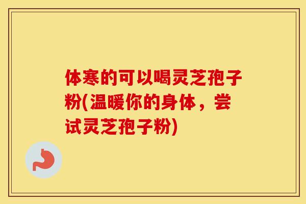 体寒的可以喝灵芝孢子粉(温暖你的身体，尝试灵芝孢子粉)