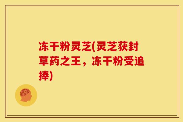 冻干粉灵芝(灵芝获封草药之王，冻干粉受追捧)