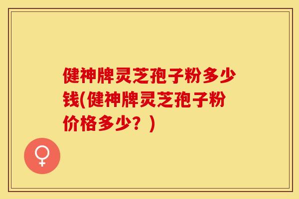 健神牌灵芝孢子粉多少钱(健神牌灵芝孢子粉价格多少?) 健神牌灵芝孢子粉多少钱(健神牌灵芝孢子粉价格多少?)