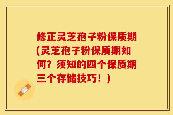 修正灵芝孢子粉保质期(灵芝孢子粉保质期如何？须知的四个保质期三个存储技巧！)