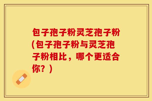 包子孢子粉灵芝孢子粉(包子孢子粉与灵芝孢子粉相比，哪个更适合你？)