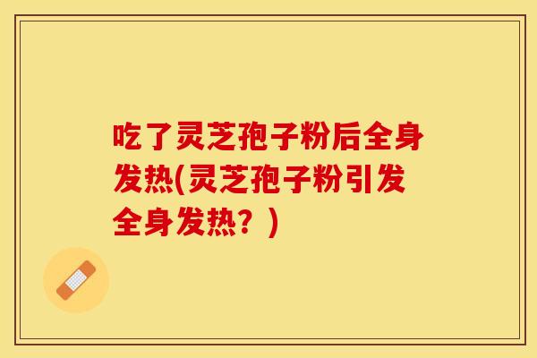 吃了灵芝孢子粉后全身发热(灵芝孢子粉引发全身发热？)
