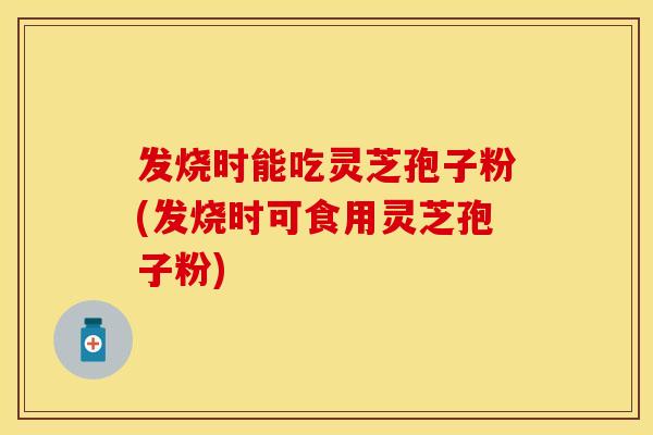 发烧时能吃灵芝孢子粉(发烧时可食用灵芝孢子粉) 发烧时能吃灵芝孢子粉(发烧时可食用灵芝孢子粉)