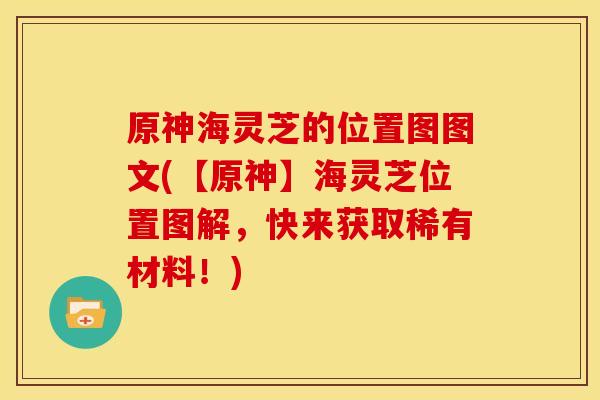 原神海灵芝的位置图图文(【原神】海灵芝位置图解，快来获取稀有材料！)