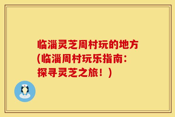 临淄灵芝周村玩的地方(临淄周村玩乐指南：探寻灵芝之旅！)