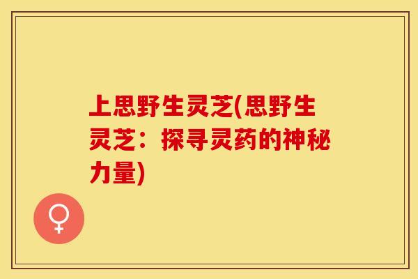 上思野生灵芝(思野生灵芝：探寻灵药的神秘力量)