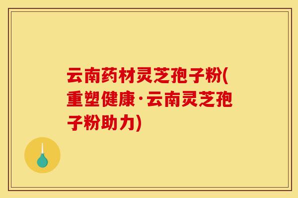 云南药材灵芝孢子粉(重塑健康·云南灵芝孢子粉助力)
