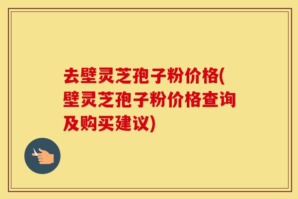 去壁灵芝孢子粉价格(壁灵芝孢子粉价格查询及购买建议) 去壁灵芝孢子粉价格(壁灵芝孢子粉价格查询及购买建议)
