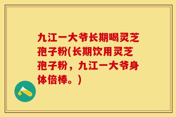 九江一大爷长期喝灵芝孢子粉(长期饮用灵芝孢子粉，九江一大爷身体倍棒。)