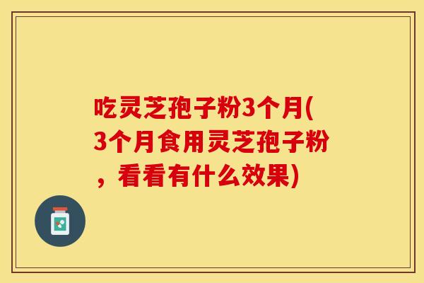吃灵芝孢子粉3个月(3个月食用灵芝孢子粉,看看有什么效果) 吃灵芝孢子粉3个月(3个月食用灵芝孢子粉,看看有什么效果)