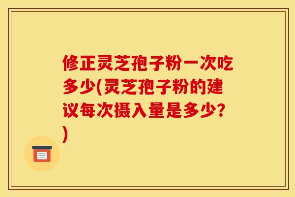 修正灵芝孢子粉一次吃多少(灵芝孢子粉的建议每次摄入量是多少？)