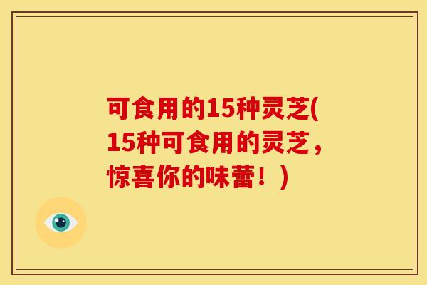 可食用的15种灵芝(15种可食用的灵芝,惊喜你的味蕾!) 可食用的15种灵芝(15种可食用的灵芝,惊喜你的味蕾!)