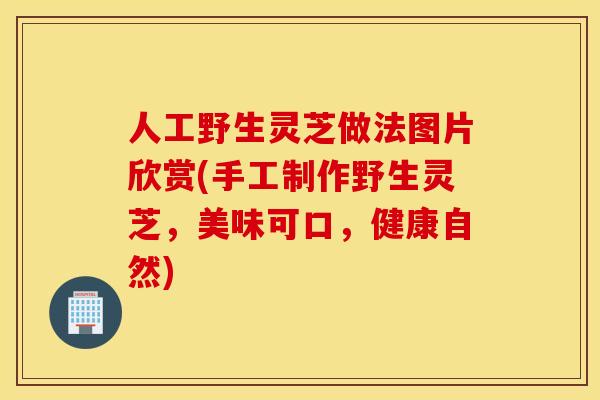 人工野生灵芝做法图片欣赏(手工制作野生灵芝，美味可口，健康自然)