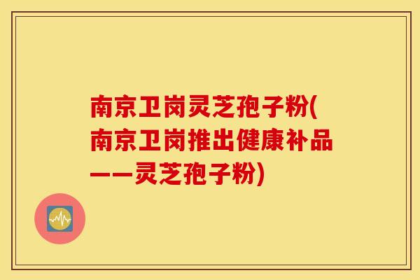 南京卫岗灵芝孢子粉(南京卫岗推出健康补品——灵芝孢子粉)