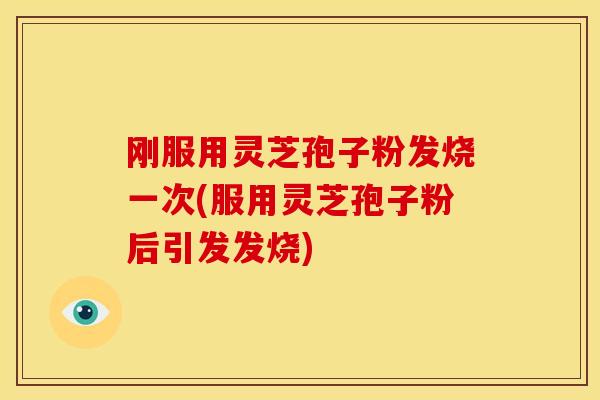 刚服用灵芝孢子粉发烧一次(服用灵芝孢子粉后引发发烧) 刚服用灵芝孢子粉发烧一次(服用灵芝孢子粉后引发发烧)