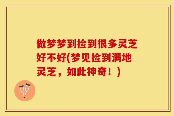 做梦梦到捡到很多灵芝好不好(梦见捡到满地灵芝，如此神奇！)