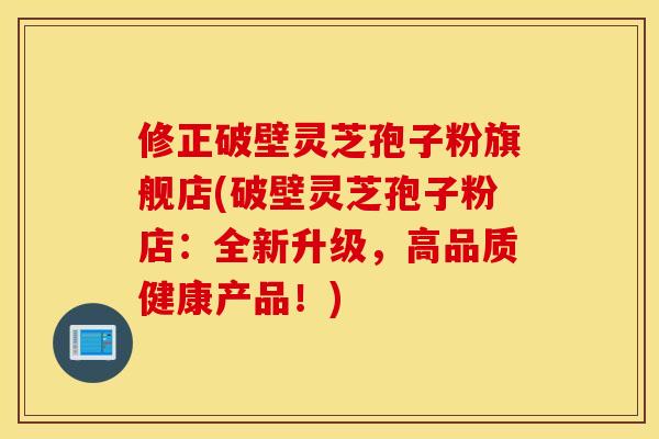 修正破壁灵芝孢子粉旗舰店(破壁灵芝孢子粉店：全新升级，高品质健康产品！)
