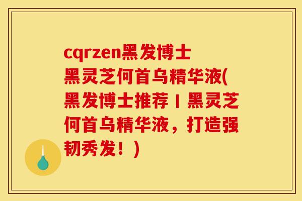 cqrzen黑发博士黑灵芝何首乌精华液(黑发博士推荐丨黑灵芝何首乌精华液，打造强韧秀发！)
