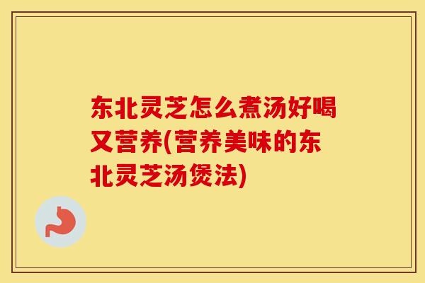 东北灵芝怎么煮汤好喝又营养(营养美味的东北灵芝汤煲法)