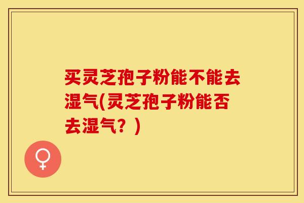 买灵芝孢子粉能不能去湿气(灵芝孢子粉能否去湿气？)