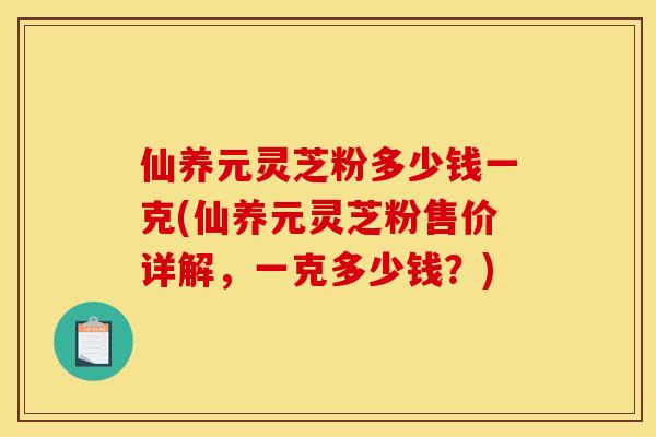 仙养元灵芝粉多少钱一克(仙养元灵芝粉售价详解,一克多少钱?) 仙养元灵芝粉多少钱一克(仙养元灵芝粉售价详解,一克多少钱?)