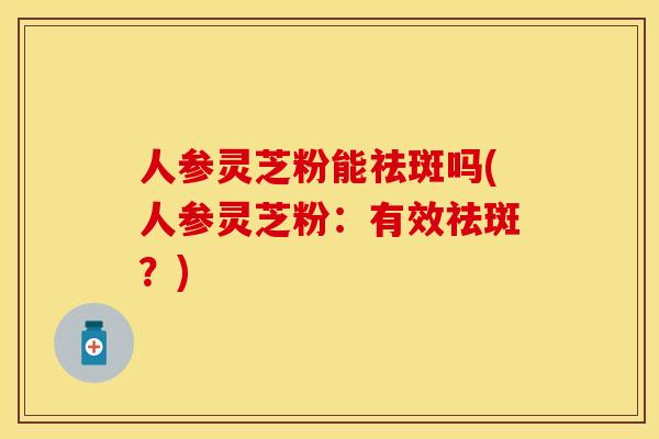 人参灵芝粉能祛斑吗(人参灵芝粉：有效祛斑？)