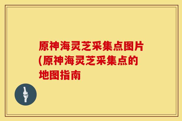 原神海灵芝采集点图片(原神海灵芝采集点的地图指南