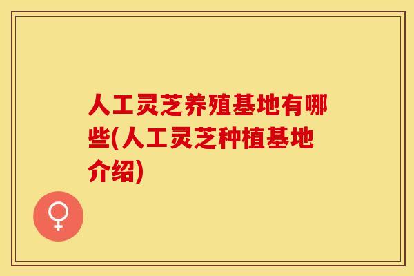 人工灵芝养殖基地有哪些(人工灵芝种植基地介绍)