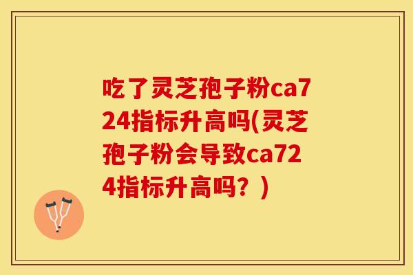吃了灵芝孢子粉ca724指标升高吗(灵芝孢子粉会导致ca724指标升高吗？)