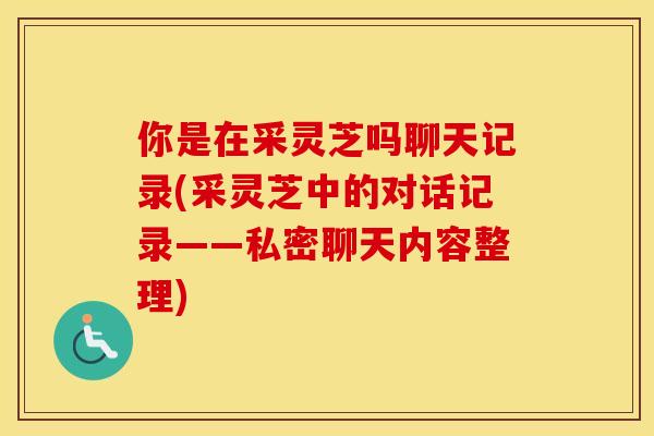 你是在采灵芝吗聊天记录(采灵芝中的对话记录——私密聊天内容整理)