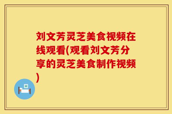 刘文芳灵芝美食视频在线观看(观看刘文芳分享的灵芝美食制作视频)
