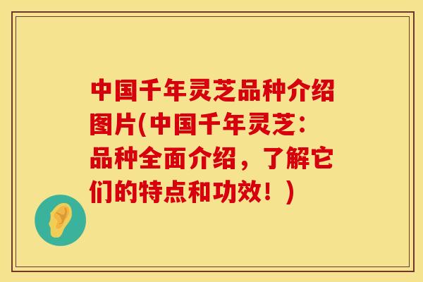 中国千年灵芝品种介绍图片(中国千年灵芝：品种全面介绍，了解它们的特点和功效！)