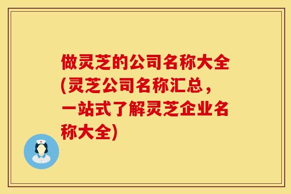 做灵芝的公司名称大全(灵芝公司名称汇总，一站式了解灵芝企业名称大全)