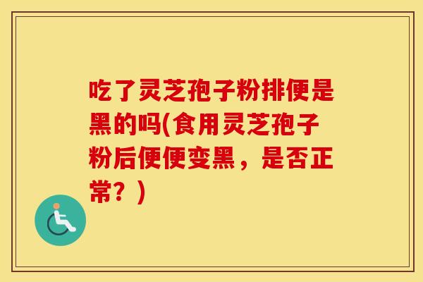 吃了灵芝孢子粉排便是黑的吗(食用灵芝孢子粉后便便变黑，是否正常？)