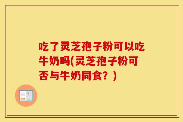 吃了灵芝孢子粉可以吃牛奶吗(灵芝孢子粉可否与牛奶同食？)