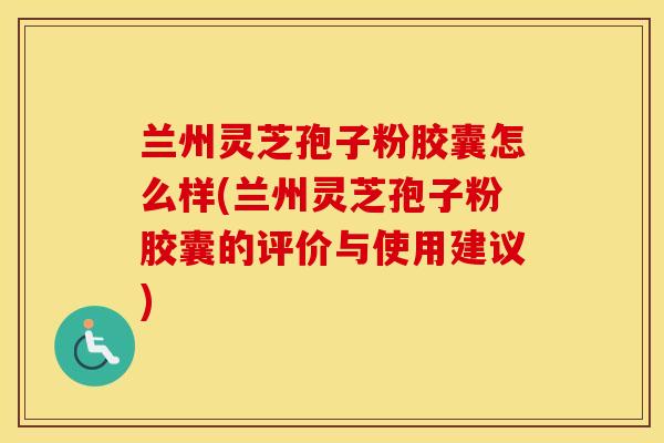兰州灵芝孢子粉胶囊怎么样(兰州灵芝孢子粉胶囊的评价与使用建议)