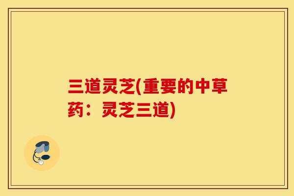 三道灵芝(重要的中草药：灵芝三道)
