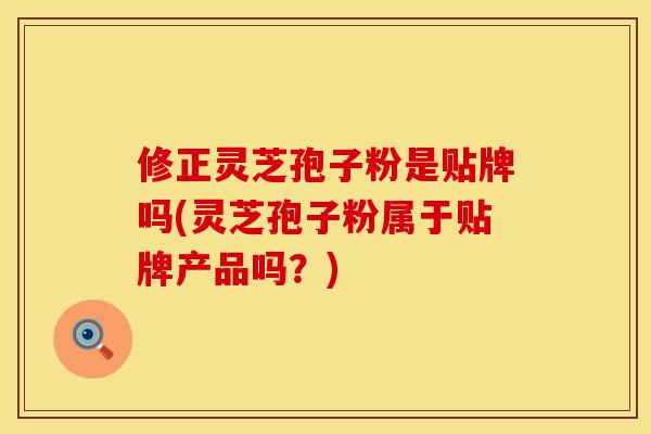 修正灵芝孢子粉是贴牌吗(灵芝孢子粉属于贴牌产品吗？)