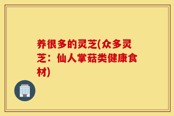 养很多的灵芝(众多灵芝：仙人掌菇类健康食材)