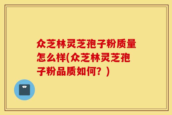 众芝林灵芝孢子粉质量怎么样(众芝林灵芝孢子粉品质如何？)