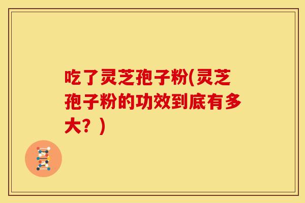 吃了灵芝孢子粉(灵芝孢子粉的功效到底有多大？)