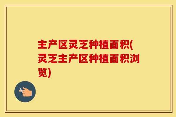 主产区灵芝种植面积(灵芝主产区种植面积浏览)