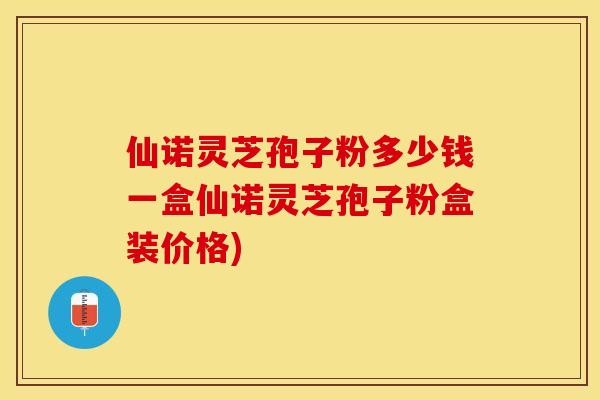 仙诺灵芝孢子粉多少钱一盒仙诺灵芝孢子粉盒装价格)