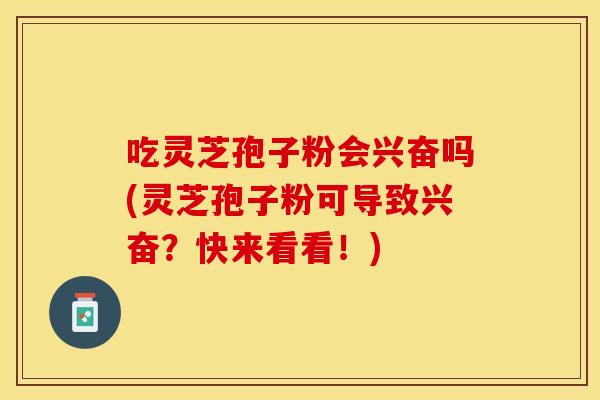 吃灵芝孢子粉会兴奋吗(灵芝孢子粉可导致兴奋？快来看看！)